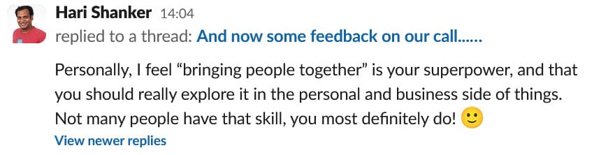 Screen capture. Hari Shanker said "Personally, I feel “bringing people together” is your superpower, and that you should really explore it in the personal and business side of things. Not many people have that skill, you most definitely do! :slightly_smiling_face:"