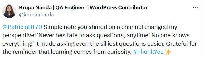 Screen capture. Krupa Nanda said "@PatriciaBT70 Simple note you shared on a channel changed my perspective: 'Never hesitate to ask questions, anytime! No one knows everything!' It made asking even the silliest questions easier. Grateful for the reminder that learning comes from curiosity. #ThankYou "
